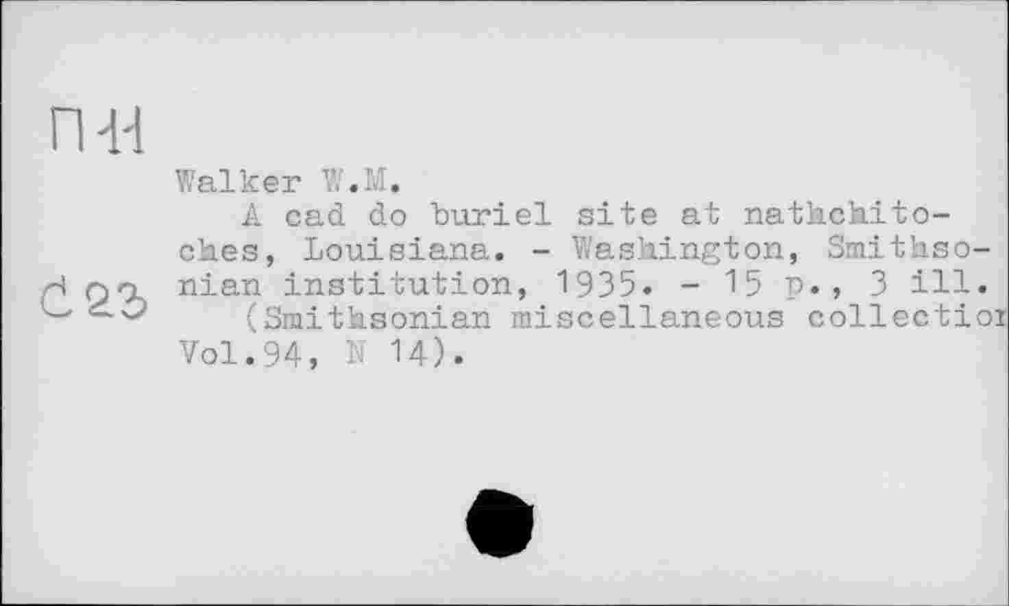 ﻿ПИ
Walker W.M.
A cad do huriel site at natkch.ito-ches, Louisiana. - Washington, Smithsonian institution, 1935. - 15 p., 3 ill.
(Smithsonian miscellaneous collectioi Vol.94, N 14).